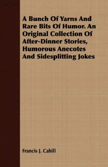 A Bunch Of Yarns And Rare Bits Of Humor. An Original Collection Of After-Dinner Stories, Humorous Anecotes And Sidesplitting Jokes by Francis J. Cahill
