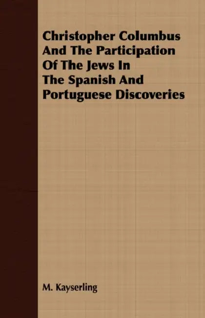 Christopher Columbus And The Participation Of The Jews In The Spanish And Portuguese Discoveries by M. Kayserling