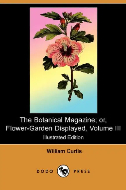 The Botanical Magazine; Or, Flower-Garden Displayed, Volume III (Illustrated Edition) (Dodo Press) by William Curtis