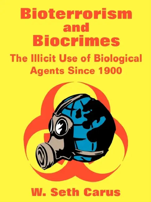 Bioterrorism and Biocrimes: The Illicit Use of Biological Agents Since 1900 by W. Seth Carus, Center for Counterproliferation Research, National Defense University