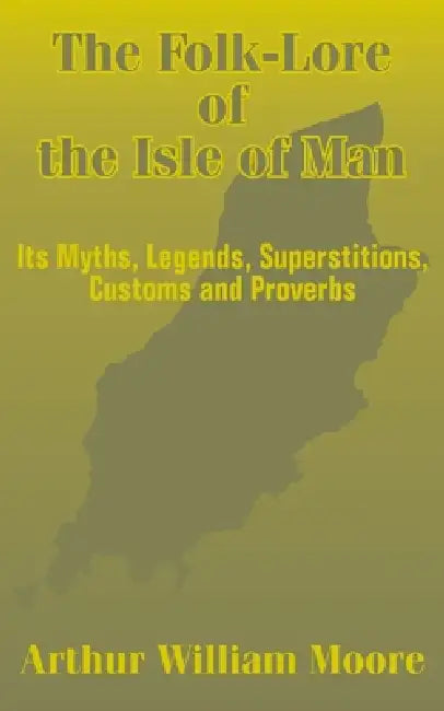 The Folk-Lore of the Isle of Man: Its Myths, Legends, Superstitions, Customs and Proverbs by Arthur William Moore