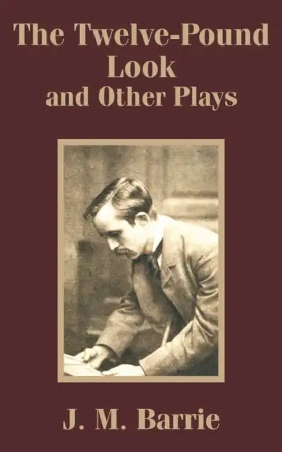 The Twelve-Pound Look and Other Plays by J. M. Barrie