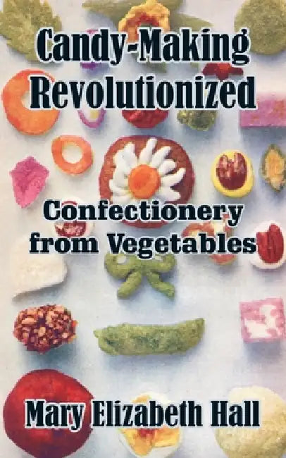 Candy-Making Revolutionized: Confectionery from Vegetables by Mary Elizabeth Hall