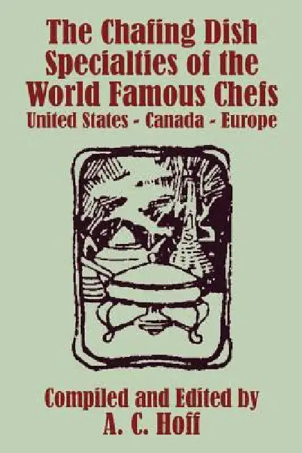 The Chafing Dish Specialties of the World Famous Chefs: United States - Canada - Europe by A. C. Hoff
