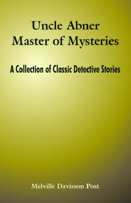Uncle Abner Master of Mysteries: A Collection of Classic Detective Stories by Melville Davisson Post