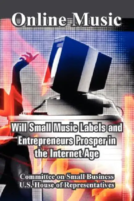 Online Music: Will Small Music Labels and Entrepreneurs Prosper in the Internet Age by Committee on Small Business, U. S. House of Representatives