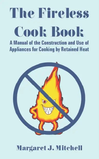 The Fireless Cook Book: A Manual of the Construction and Use of Appliances for Cooking by Retained Heat by Margaret J. Mitchell