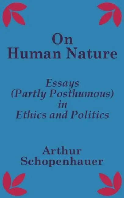 On Human Nature: Essays (Partly Posthumous) in Ethics and Politics by Arthur Schopenhauer