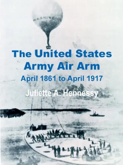 The United States Army Air Arm: April 1861 to April 1917 by Juliette A. Hennessy