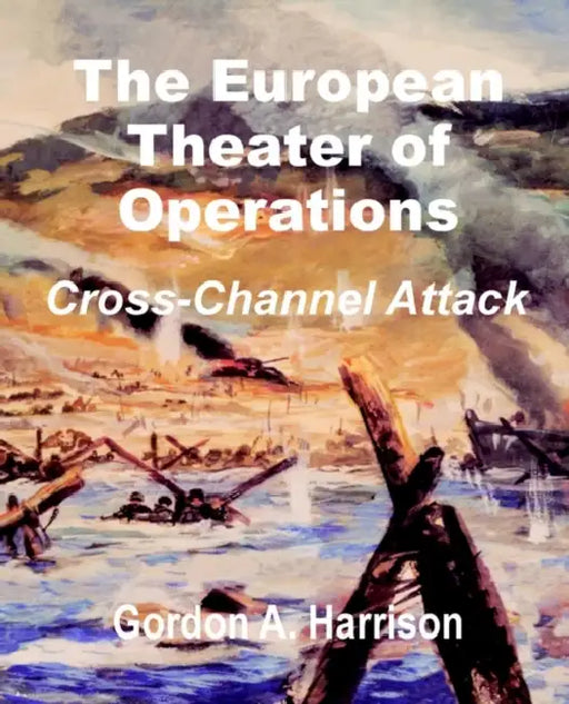The European Theater of Operations: Cross-Channel Attack by Gordon a. Harrison