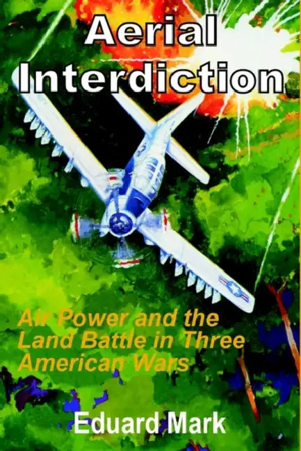 Aerial Interdiction: Air Power and the Land Battle in Three American Wars by Eduard Mark