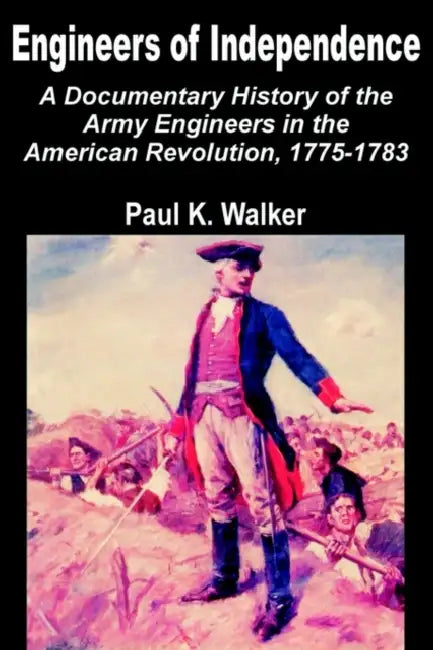 Engineers of Independence: A Documentary History of the Army Engineers in the American Revolution, 1775-1783 by Paul K. Walker