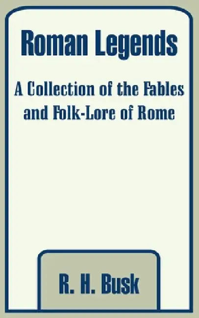 Roman Legends: A Collection of the Fables and Folk-Lore of Rome by R. H. Busk