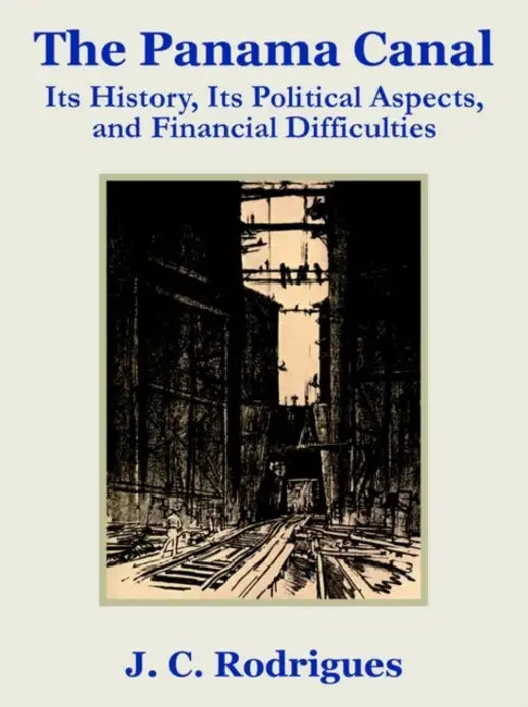 The Panama Canal: Its History, Its Political Aspects, and Financial Difficulties by J. C. Rodriguez