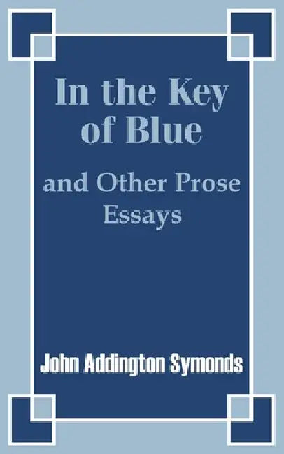 In the Key of Blue and Other Prose Essays by John Addington Symonds by John Addington Symonds