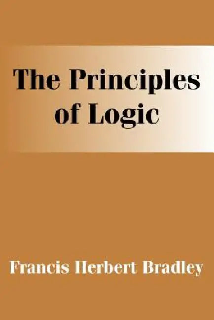 The Principles of Logic by F. H. Bradley