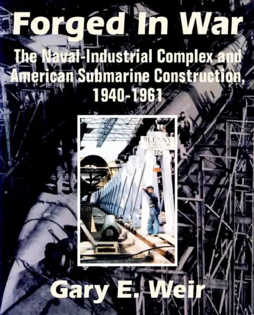 Forged In War: The Naval-Industrial Complex and American Submarine Construction, 1940-1961 by Gary E. Weir