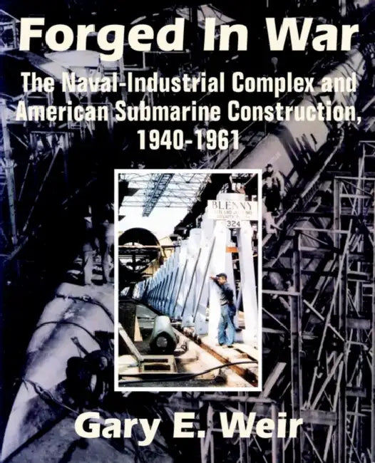 Forged In War: The Naval-Industrial Complex and American Submarine Construction, 1940-1961 by Gary E. Weir