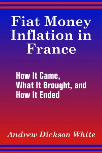 Fiat Money Inflation in France: How It Came, What It Brought, and How It Ended by Andrew Dickson White