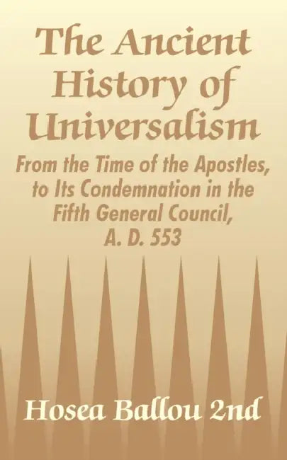 The Ancient History of Universalism: From the Time of the Apostles, to Its Condemnation in the Fifth General Council, A. D. 553 by Hosea Ballou 2nd