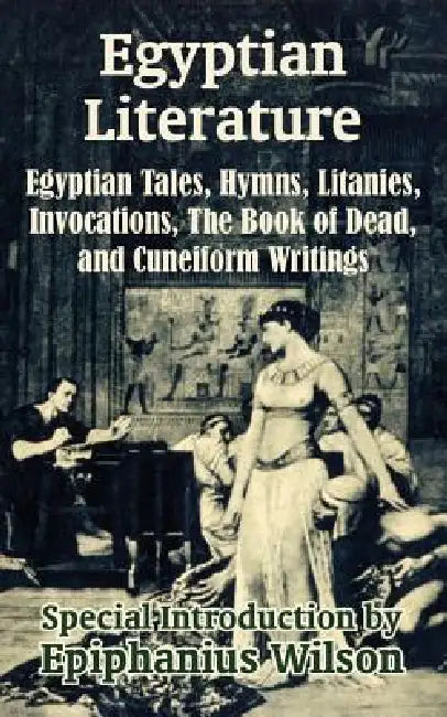 Egyptian Literature: Egyptian Tales, Hymns, Litanies, Invocations, The Book of Dead, and Cuneiform Writings by Epiphanius Wilson