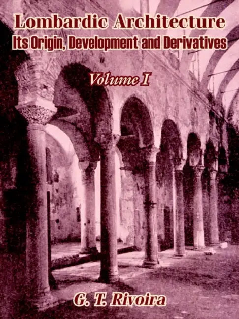 Lombardic Architecture: Its Origin, Development and Derivatives (Volume I) by G. T. Rivoira