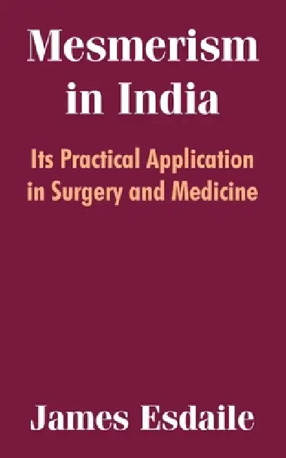 Mesmerism in India: Its Practical Application in Surgery and Medicine by James Esdaile