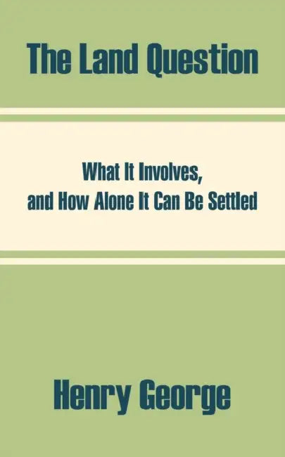 The Land Question: What It Involves, and How Alone It Can Be Settled by Henry George