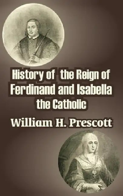 History of the Reign of Ferdinand and Isabella the Catholic by William H. Prescott