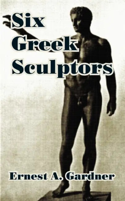 Six Greek Sculptors by Ernest A. Gardner