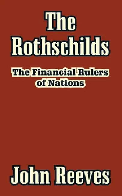 The Rothschilds: The Financial Rulers of Nations by John Reeves