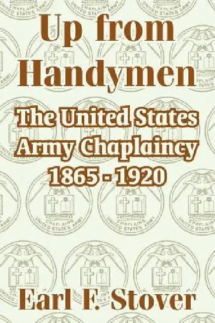 Up from Handymen: The United States Army Chaplaincy 1865 - 1920 by Earl F. Stover