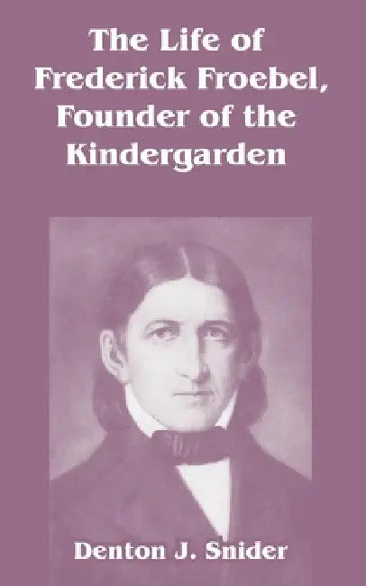 The Life of Frederick Froebel, Founder of the Kindergarden by Denton J. Snider