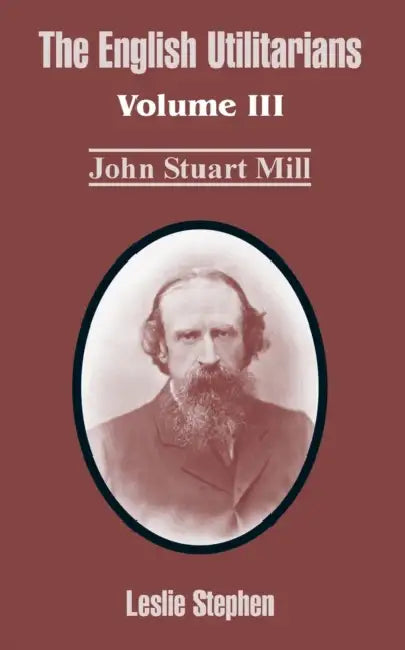 The English Utilitarians: Volume III (John Stuart Mill) by Leslie Stephen