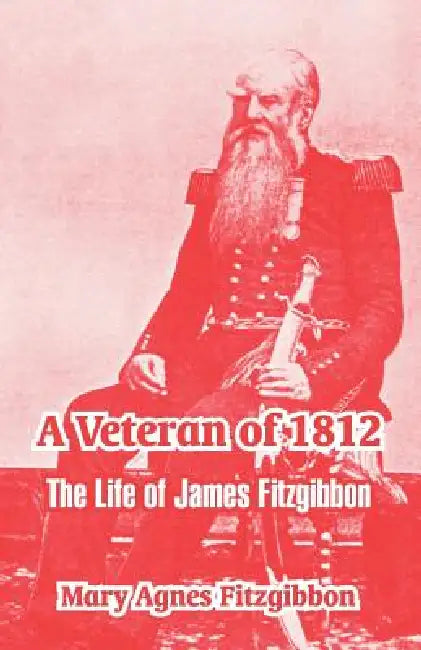 A Veteran of 1812: The Life of James Fitzgibbon by Mary Agnes Fitzgibbon
