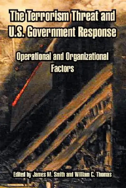 The Terrorism Threat and U.S. Government Response: Operational and Organizational Factors by James M. Smith, William C. Thomas