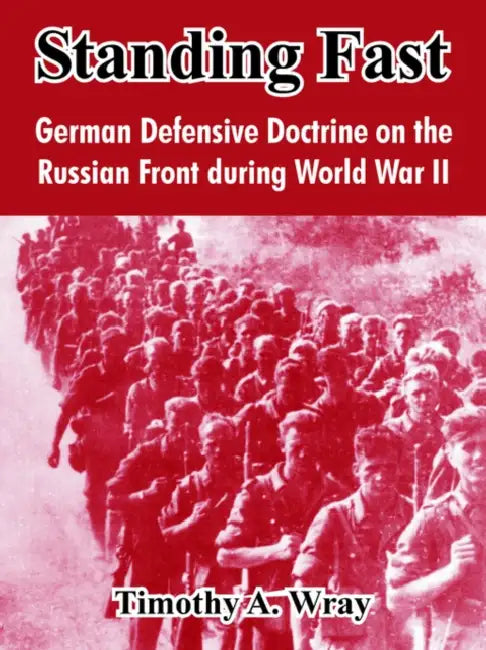 Standing Fast: German Defensive Doctrine on the Russian Front During World War II by Timothy A. Wray