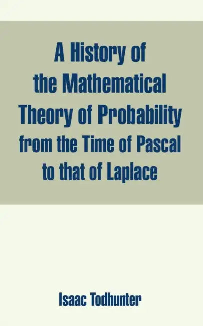 A History of the Mathematical Theory of Probability from the Time of Pascal to that of Laplace by Isaac Todhunter