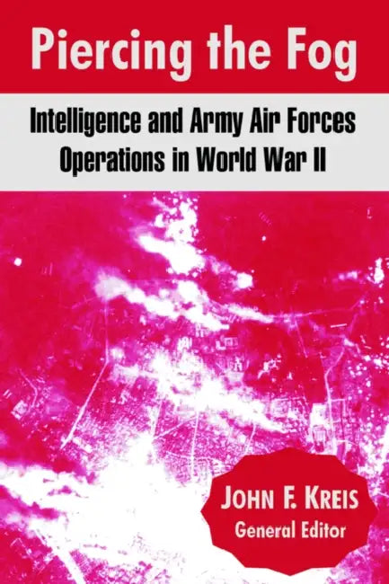 Piercing the Fog: Intelligence and Army Air Forces Operations in World War II by John F. Kreis