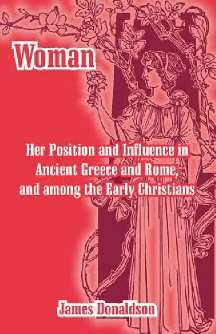 Woman; Her Position and Influence in Ancient Greece and Rome, and among the Early Christians by James Donaldson