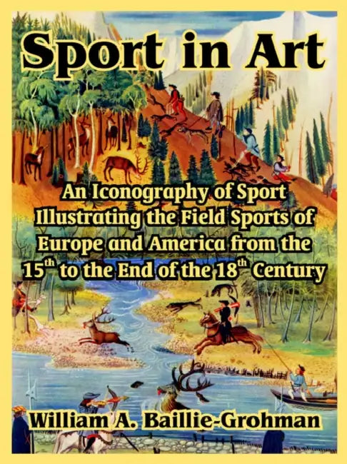 Sport in Art: An Iconography of Sport Illustrating the Field Sports of Europe and America from the 15th to the End of the 18th Centu by William A. Baillie-Grohman
