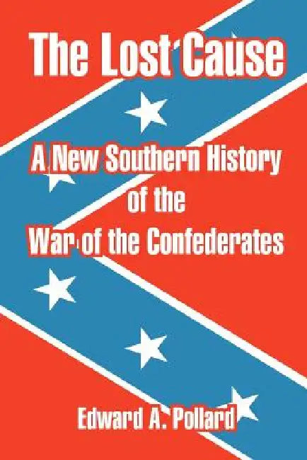 The Lost Cause: A New Southern History of the War of the Confederates by Edward A. Pollard