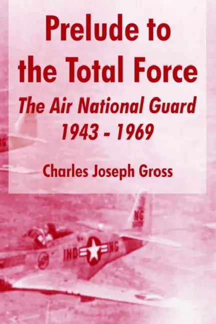 Prelude to the Total Force: The Air National Guard 1943 - 1969 by Charles Joseph Gross