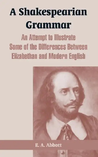 A Shakespearian Grammar: An Attempt to Illustrate Some of the Differences Between Elizabethan and Modern English by E. A. Abbott