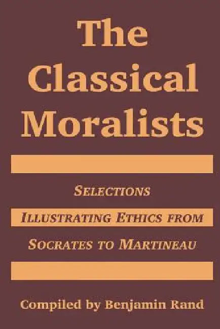 The Classical Moralists: Selections Illustrating Ethics from Socrates to Martineau by Benjamin Rand