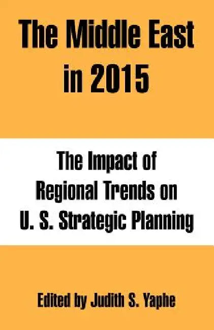 The Middle East in 2015: The Impact of Regional Trends on U. S. Strategic Planning by Judith S. Yaphe