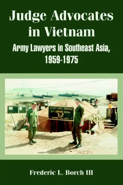 Judge Advocates in Vietnam: Army Lawyers in Southeast Asia, 1959-1975 by III Borch Frederic L.