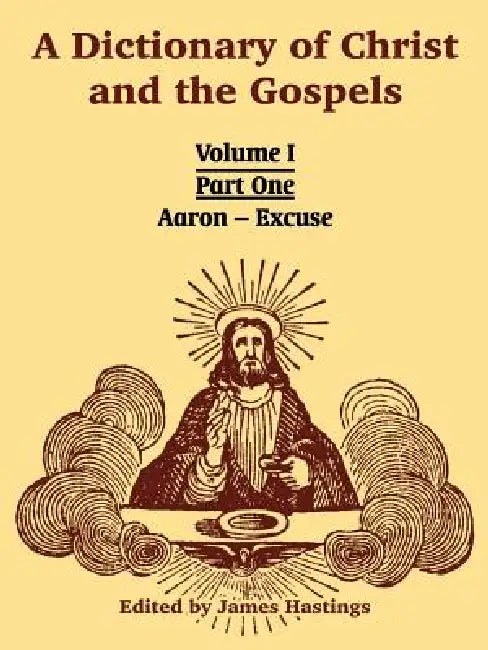 A Dictionary of Christ and the Gospels: Volume I (Part One -- Aaron - Excuse) by James Hastings