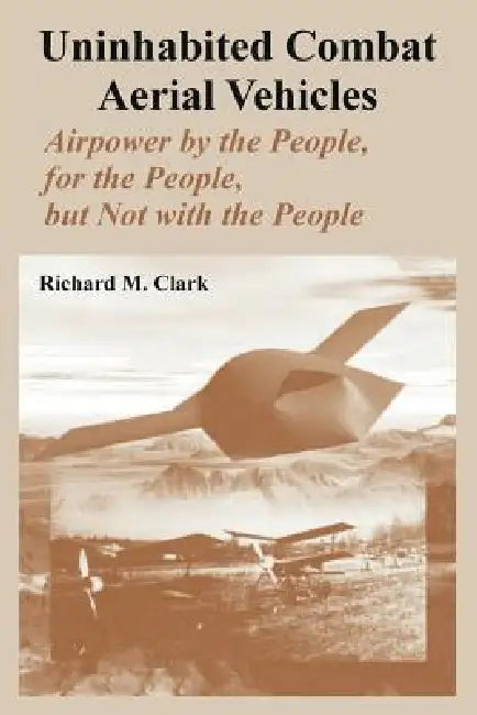Uninhabited Combat Aerial Vehicles: Airpower by the People, for the People, but Not with the People by Richard M. Clark