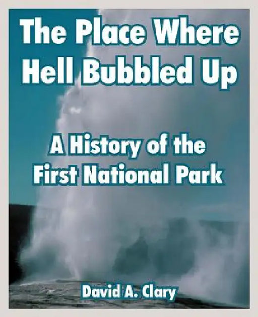 The Place Where Hell Bubbled Up: A History of the First National Park by David A. Clary
